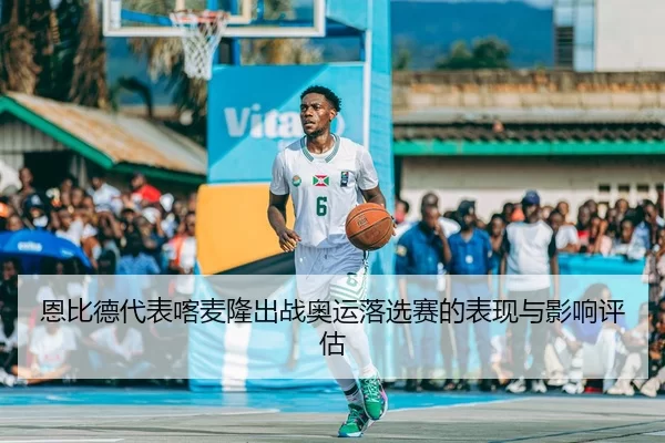 恩比德代表喀麦隆出战奥运落选赛的表现与影响评估