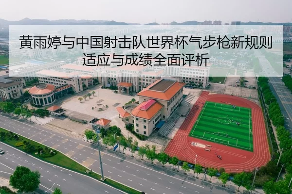 黄雨婷与中国射击队世界杯气步枪新规则适应与成绩全面评析
