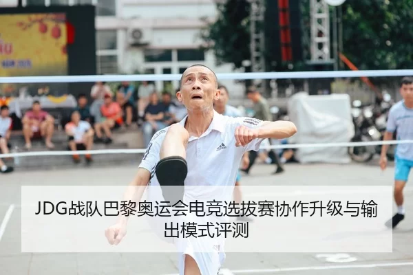 JDG战队巴黎奥运会电竞选拔赛协作升级与输出模式评测